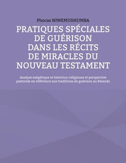Pratiques spéciales de guérison dans les récits de miracles du Nouveau Testament - Analyse exégétique et historico-religieuse et perspective pastorale en référence aux traditions de guérison au Rwanda