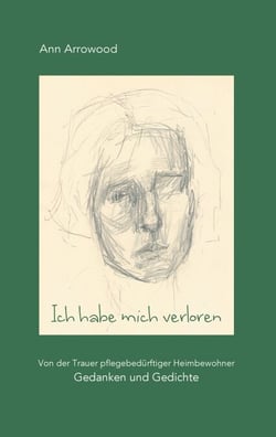Ich habe mich verloren - Von der Trauer pflegebedürftiger Heimbewohner. Gedanken und Gedichte