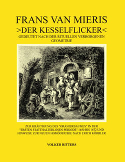 Frans van Mieris >Der Kesselflicker< - Gedeutet nach der rituellen verborgenen Geometrie. Zur Kräftigung des alten Oranierbaumes in der Ersten statthalterlosen Periode und Hinweise zur neuen Homöopathie Erich Körblers.