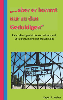 "...aber er kommt nur zu den Geduldigen" - eine Lebensgeschichte von Widerstand, Mitläufertum und der großen Liebe