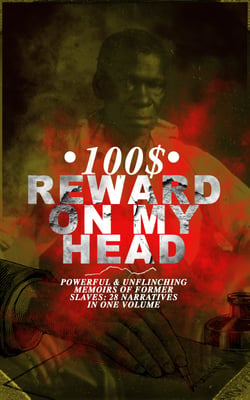100$ REWARD ON MY HEAD – Powerful &amp; Unflinching Memoirs Of Former Slaves: 28 Narratives in One Volume