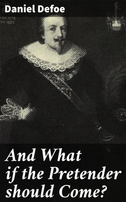And What if the Pretender should Come? - Or Some Considerations of the Advantages and Real Consequences of the Pretender's Possessing the Crown of Great Britain
