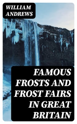 Famous Frosts and Frost Fairs in Great Britain - Chronicled from the Earliest to the Present Time
