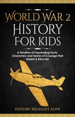 World War 2 History For Kids: A Timeline of Fascinating Facts, Characters and Stories of Courage that Inspire &amp; Educate