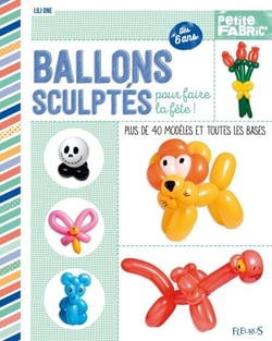 Ballons sculptés pour faire la fête ! - Plus de 40 modèles et toutes les bases - Dès 6 ans