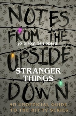 Notes From the Upside Down – Inside the World of Stranger Things - An Unofficial Handbook to the Hit TV Series