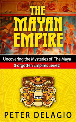 The Mayan Empire - Uncovering The Mysteries of The Maya - Forgotten Empires Series, #2