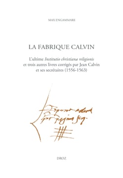 La Fabrique Calvin - L'ultime Institutio christianæ religionis et trois autres livres corrigés par Jean Calvin et ses secrétaires (1556-1563)