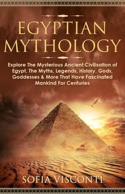 Egyptian Mythology: Explore The Mysterious Ancient Civilisation of Egypt, The Myths, Legends, History, Gods, Goddesses &amp; More That Have Fascinated Mankind For Centuries