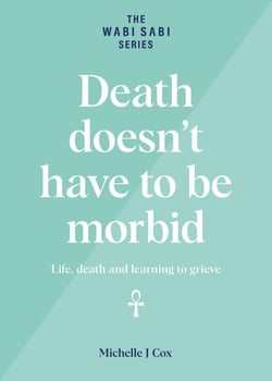 Death Doesn't Have to be Morbid - Life, Death and Learning to Grieve - The Wabi Sabi Series
