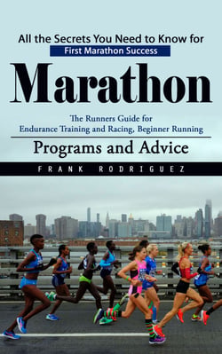 Marathon: All the Secrets You Need to Know for First Marathon Success (The Runners Guide for Endurance Training and Racing, Beginner Running Programs and Advice)