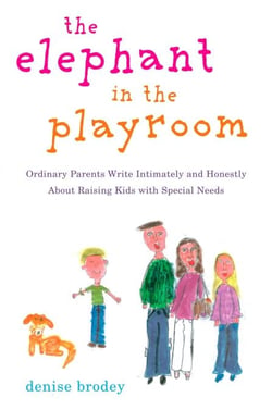 The Elephant in the Playroom - Ordinary Parents Write Intimately and Honestly About Raising Kids with Special Needs