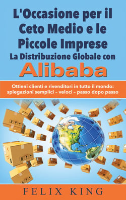 L'Occasione per il Ceto Medio e le Piccole Imprese:  La Distribuzione Globale con Alibaba - Ottieni clienti e rivenditori in tutto il mondo: Spiegazioni semplici - veloci - passo dopo passo