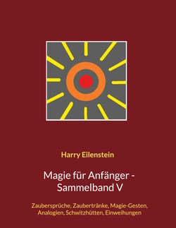 Magie für Anfänger - Sammelband V - Zaubersprüche, Zaubertränke, Magie-Gesten, Analogien, Schwitzhütten, Einweihungen
