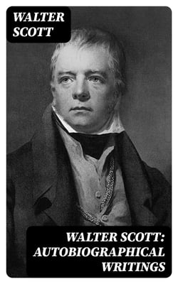 Walter Scott: Autobiographical Writings - Including Biographies