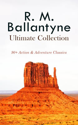 R. M. BALLANTYNE Ultimate Collection: 90+ Action &amp; Adventure Classics - Western Novels, Sea Tales, Historical Thrillers &amp; Children's Books: The Coral Island, The Gorilla Hunters, The Prairie Chief…