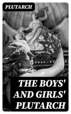 The Boys' and Girls' Plutarch - Being Parts of the "Lives" of Plutarch, Edited for Boys and Girls