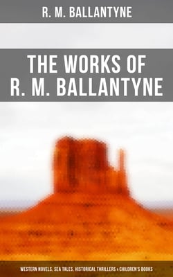 The Works of R. M. Ballantyne: Western Novels, Sea Tales, Historical Thrillers &amp; Children's Books - The Coral Island, The Gorilla Hunters, The Prairie Chief…