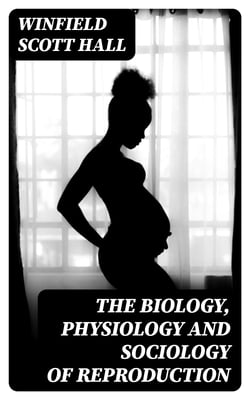 The Biology, Physiology and Sociology of Reproduction - Also Sexual Hygiene with Special Reference to the Male