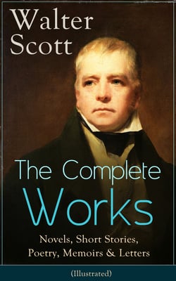 The Complete Works of Sir Walter Scott: Novels, Short Stories, Poetry, Memoirs &amp; Letters - (Illustrated)