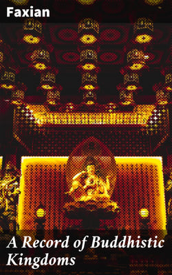 A Record of Buddhistic Kingdoms - Being an account by the Chinese monk Fa-hsien of travels in India and Ceylon (A.D. 399-414) in search of the Buddhist books of discipline