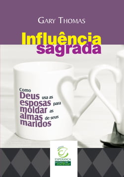 Influência sagrada - Como Deus usa as esposas para moldar as almas de seus maridos