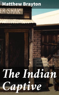 The Indian Captive - A narrative of the adventures and sufferings of Matthew Brayton in his thirty-four years of captivity among the Indians of north-western America