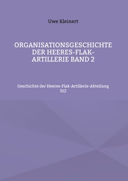 Organisationsgeschichte der Heeres-Flak-Artillerie Band 2 - Geschichte der Heeres-Flak-Artillerie-Abteilung 312