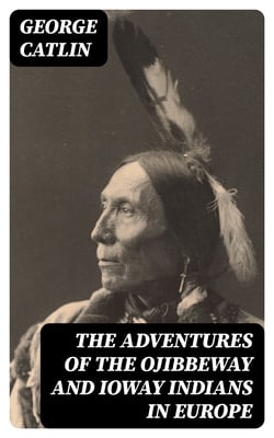 The Adventures of the Ojibbeway and Ioway Indians in Europe