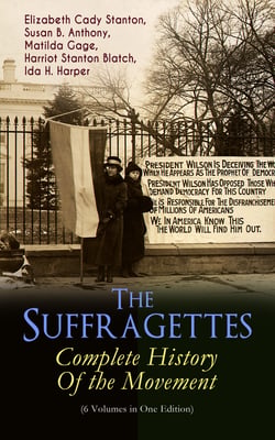 The Suffragettes – Complete History Of the Movement (6 Volumes in One Edition) - The Battle for the Equal Rights: 1848-1922 (Including Letters, Newspaper Articles, Conference Reports, Speeches, Court Transcripts &amp; Decisions)