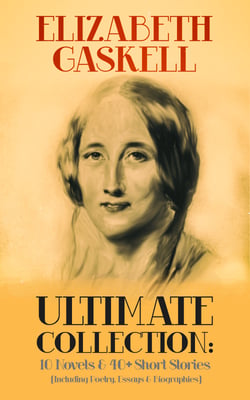 ELIZABETH GASKELL Ultimate Collection: 10 Novels &amp; 40+ Short Stories (Including Poetry, Essays &amp; Biographies)