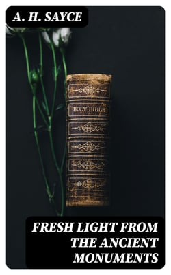 Fresh Light from the Ancient Monuments - A Sketch of the Most Striking Confirmations of the Bible, From Recent Discoveries in Egypt, Palestine, Assyria, Babylonia, Asia Minor