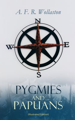 Pygmies and Papuans (Illustrated Edition) - Record of the Wollaston Expedition in South Pacific - The Stone Age Today in Dutch New Guinea