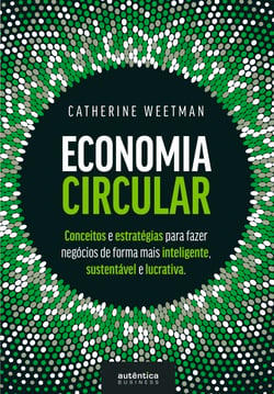Economia Circular - conceitos e estratégias para fazer negócios de forma mais inteligente, sustentável e lucrativa