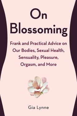 On Blossoming - Frank and Practical Advice on Our Bodies, Sexual Health, Sensuality, Pleasure, Orgasm, and More