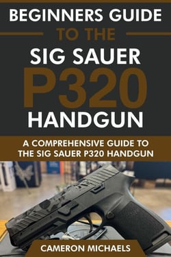Beginners Guide to the Sig Sauer P320 Handgun: A Comprehensive Guide to the Sig Sauer P320 Handgun