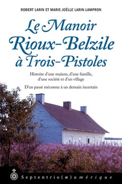 Manoir Rioux-Belzile à Trois-Pistoles (Le) - Histoire d'une maison, d'une famille, d'une société et d'un village. Dun passé méconnu à un demain incertain