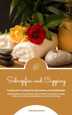 Schröpfen und Cupping: Traditionelle Techniken für Gesundheit und Wohlbefinden (Praktische Tipps &amp; effektive Techniken für Anti-Aging, Entgiftung, Immunstärkung, Muskelentspannung &amp; Schmerzlinderung)