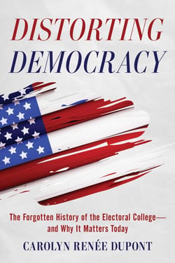 Distorting Democracy - The Forgotten History of the Electoral College—and Why it Matters Today