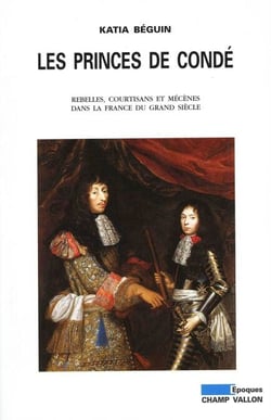 Les princes de Condé - Rebelles, courtisants et mécènes dans la France du grand siècle