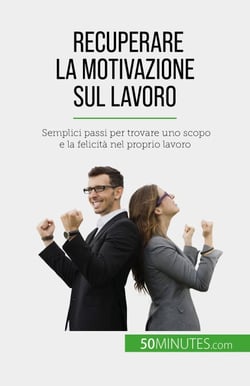 Recuperare la motivazione sul lavoro - Semplici passi per trovare uno scopo e la felicità nel proprio lavoro
