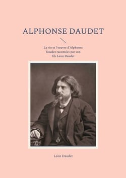 Alphonse Daudet - La vie et l'oeuvre d'Alphonse Daudet racontées par son fils Léon Daudet
