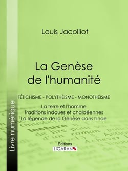 La Genèse de l'humanité - Fétichisme - Polythéisme - Monothéisme - La terre et l'homme - Traditions indoues et chaldéennes - La légende de la Genèse dans l'Inde