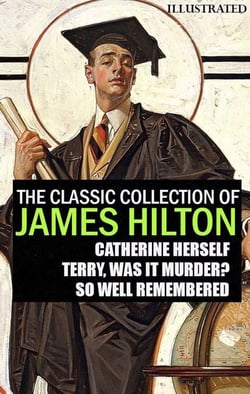 The Classic Collection of James Hilton. Illustrated - Catherine Herself, Terry, Was It Murder?, So Well Remembered
