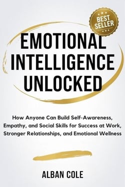 Emotional Intelligence Unlocked: How Anyone Can Build Self-Awareness, Empathy, and Social Skills for Success at Work, Stronger Relationships, and Emotional Wellness