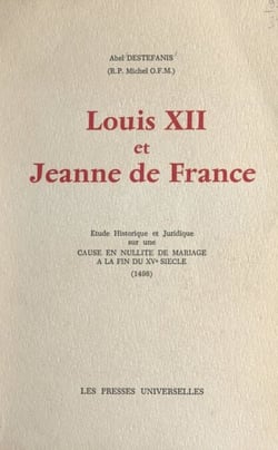 Louis XII et Jeanne de France - Étude historique et juridique sur une cause en nullité de mariage à la fin du XVe siècle (1498). Thèse de droit canonique présentée à l'Institut catholique de Toulouse