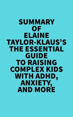 Summary of Elaine Taylor-Klaus's The Essential Guide To Raising Complex Kids With ADHD, Anxiety, And More -  