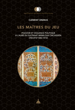 Les maîtres du jeu - Pouvoir et violence politique à l'aube du sultanat mamlouk circassien (784-815/1382-1412)