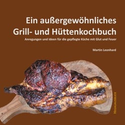 Ein außergewöhnliches Grill- und Hüttenkochbuch - Anregungen und Ideen für die gepflegte Küche mit Glut und Feuer