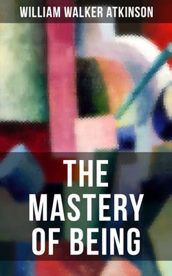 THE MASTERY OF BEING - Begin Your Quest for Truth, Uncover the Secrets of the Spirit in You - the Energy, Life and Law of the Spirit